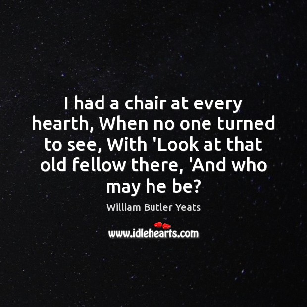 I had a chair at every hearth, When no one turned to William Butler Yeats Picture Quote