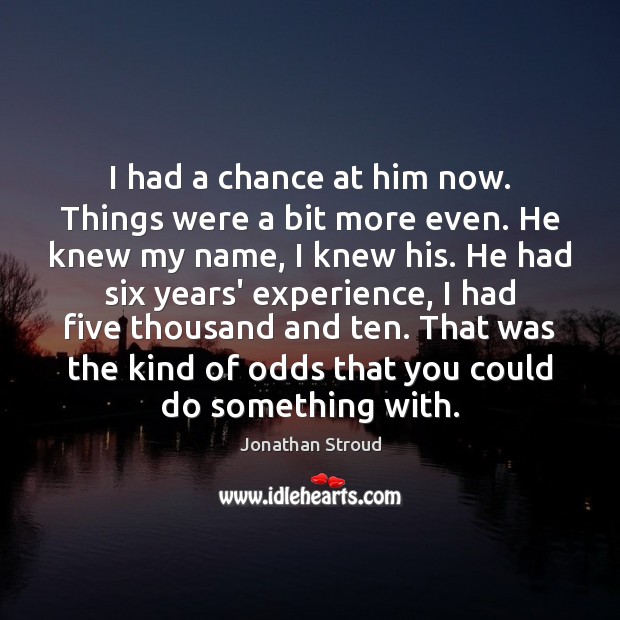 I had a chance at him now. Things were a bit more Jonathan Stroud Picture Quote