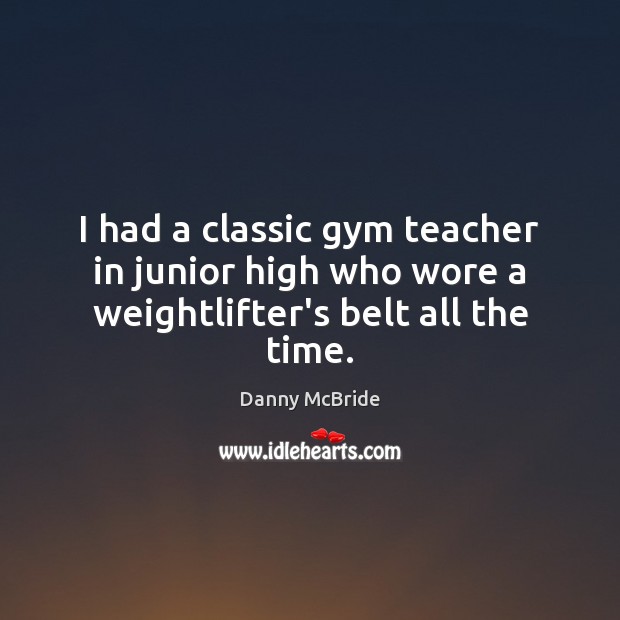 I had a classic gym teacher in junior high who wore a weightlifter’s belt all the time. Danny McBride Picture Quote