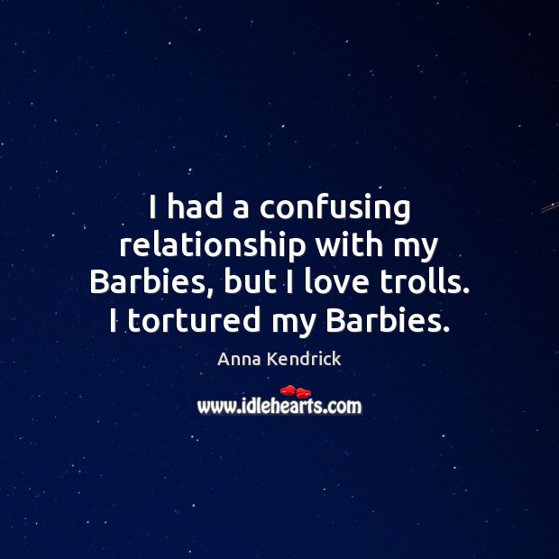 I had a confusing relationship with my Barbies, but I love trolls. I tortured my Barbies. Anna Kendrick Picture Quote