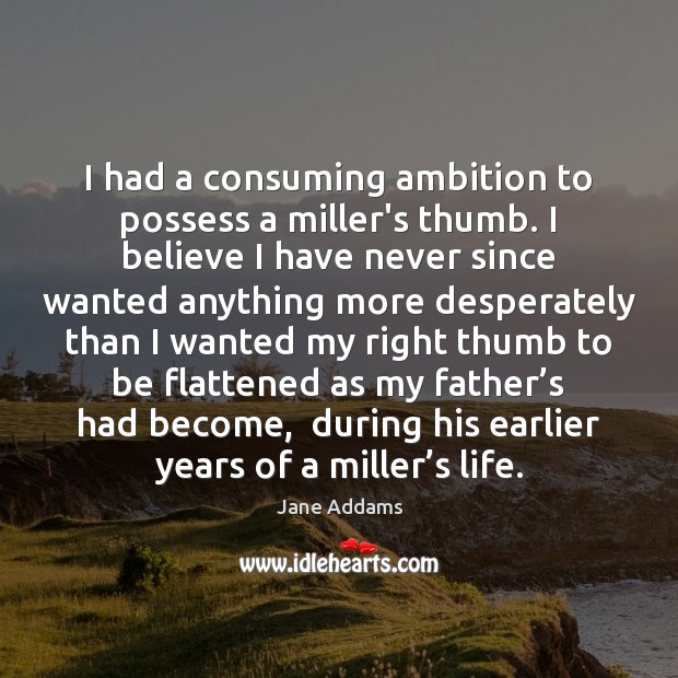 I had a consuming ambition to possess a miller’s thumb. I believe Jane Addams Picture Quote