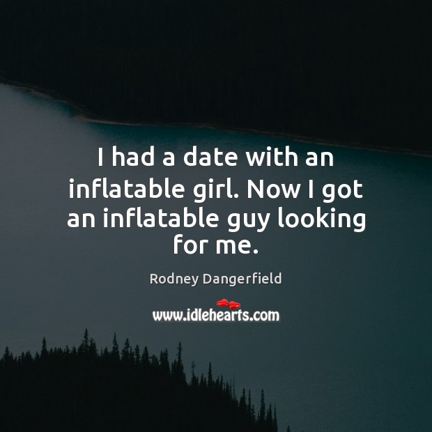 I had a date with an inflatable girl. Now I got an inflatable guy looking for me. Rodney Dangerfield Picture Quote
