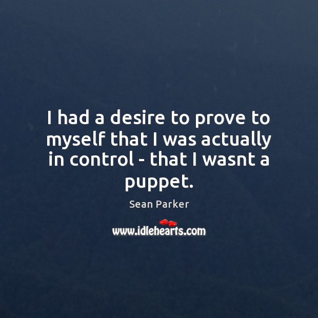 I had a desire to prove to myself that I was actually in control – that I wasnt a puppet. Sean Parker Picture Quote