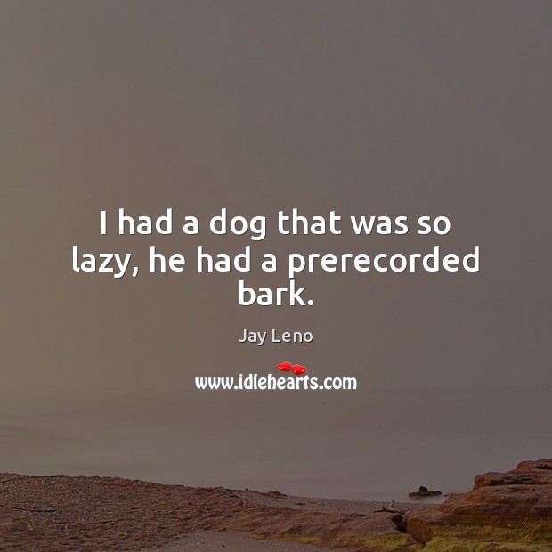 I had a dog that was so lazy, he had a prerecorded bark. Jay Leno Picture Quote
