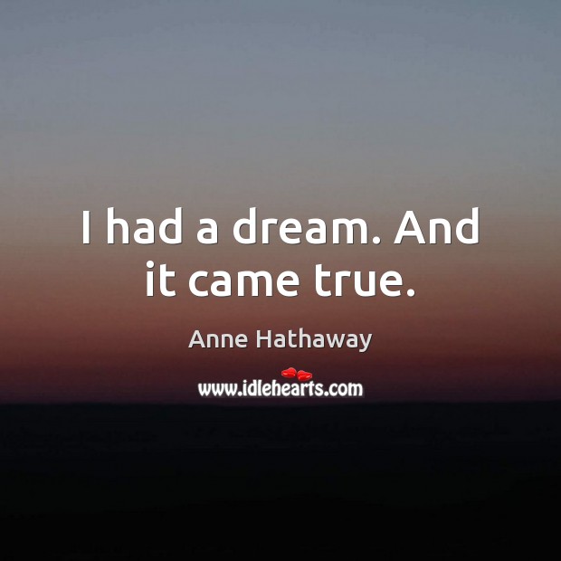 I had a dream. And it came true. Anne Hathaway Picture Quote