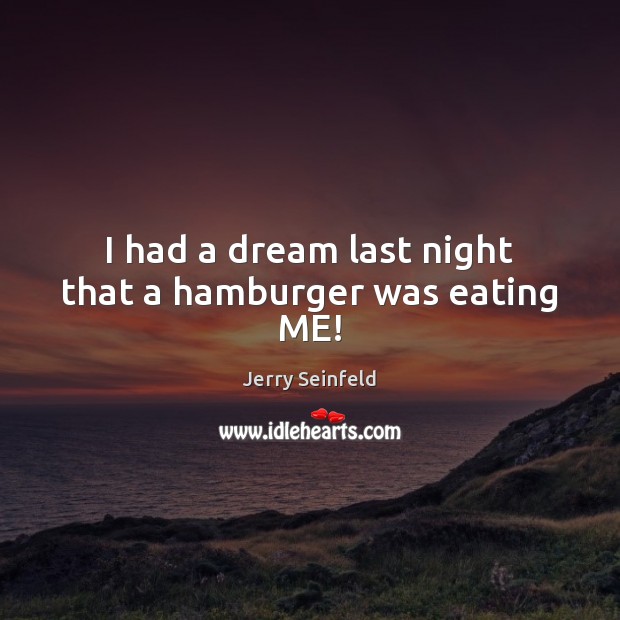 I had a dream last night that a hamburger was eating ME! Jerry Seinfeld Picture Quote