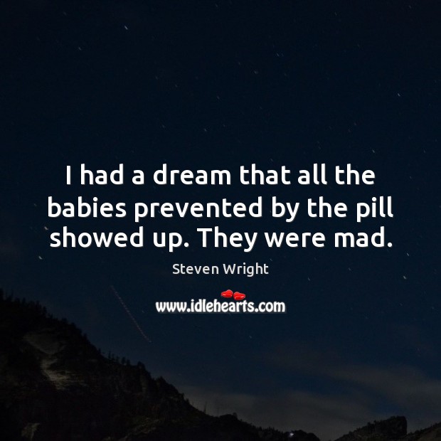 I had a dream that all the babies prevented by the pill showed up. They were mad. Steven Wright Picture Quote