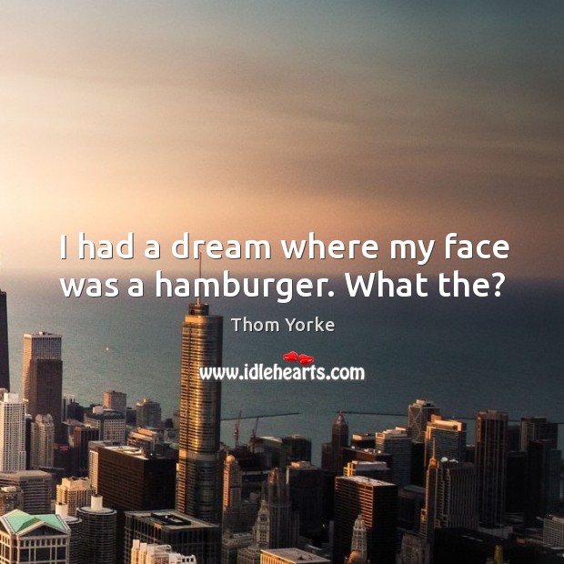 I had a dream where my face was a hamburger. What the? Thom Yorke Picture Quote