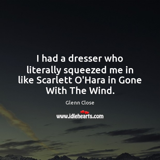 I had a dresser who literally squeezed me in like Scarlett O’Hara in Gone With The Wind. Glenn Close Picture Quote
