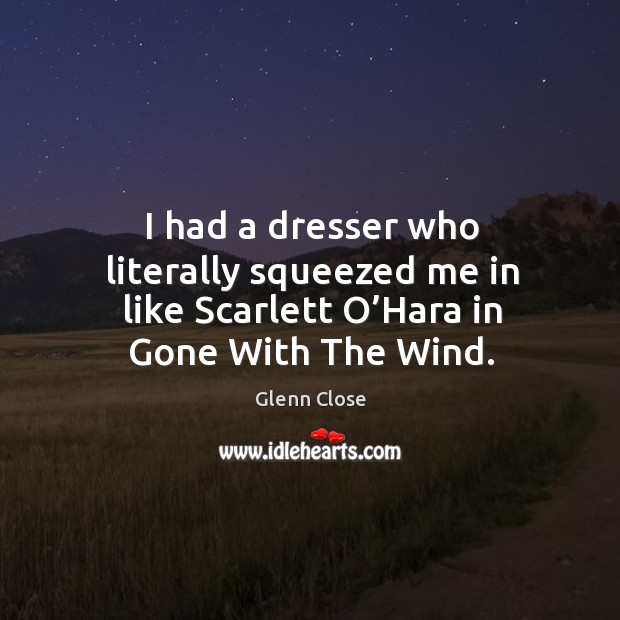 I had a dresser who literally squeezed me in like scarlett o’hara in gone with the wind. Glenn Close Picture Quote