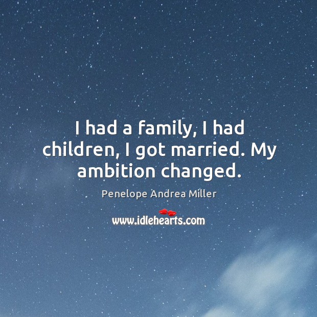 I had a family, I had children, I got married. My ambition changed. Penelope Andrea Miller Picture Quote