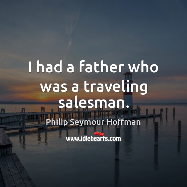 I had a father who was a traveling salesman. Philip Seymour Hoffman Picture Quote