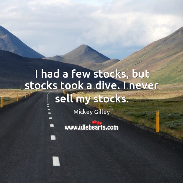 I had a few stocks, but stocks took a dive. I never sell my stocks. Mickey Gilley Picture Quote