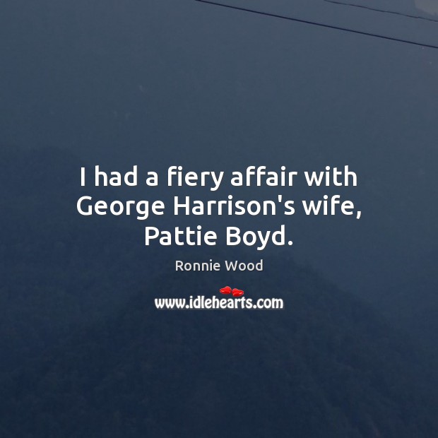 I had a fiery affair with George Harrison’s wife, Pattie Boyd. Ronnie Wood Picture Quote