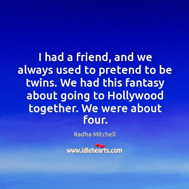 I had a friend, and we always used to pretend to be twins. We had this fantasy about going to hollywood together. Radha Mitchell Picture Quote