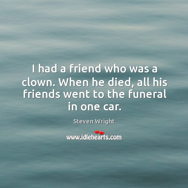 I had a friend who was a clown. When he died, all his friends went to the funeral in one car. Steven Wright Picture Quote