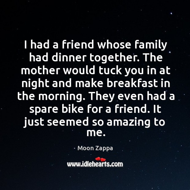 I had a friend whose family had dinner together. The mother would tuck you in at Moon Zappa Picture Quote