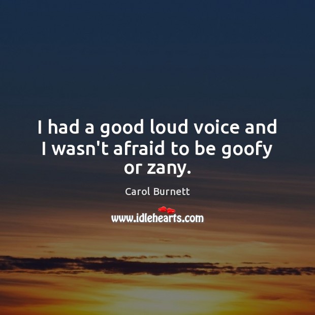 I had a good loud voice and I wasn’t afraid to be goofy or zany. Carol Burnett Picture Quote