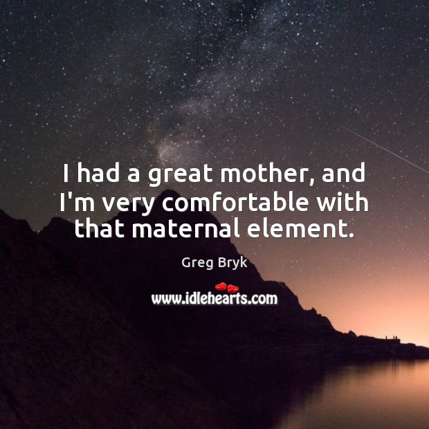 I had a great mother, and I’m very comfortable with that maternal element. Greg Bryk Picture Quote