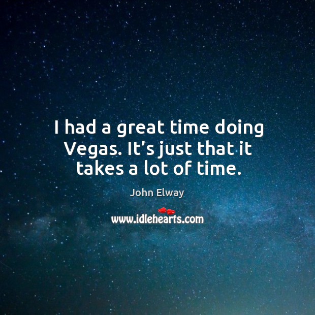 I had a great time doing vegas. It’s just that it takes a lot of time. Image