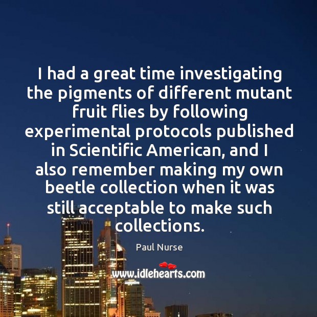 I had a great time investigating the pigments of different mutant fruit flies by Paul Nurse Picture Quote