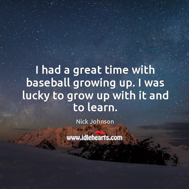 I had a great time with baseball growing up. I was lucky to grow up with it and to learn. Nick Johnson Picture Quote