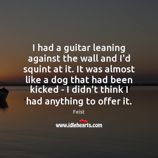 I had a guitar leaning against the wall and I’d squint at Feist Picture Quote