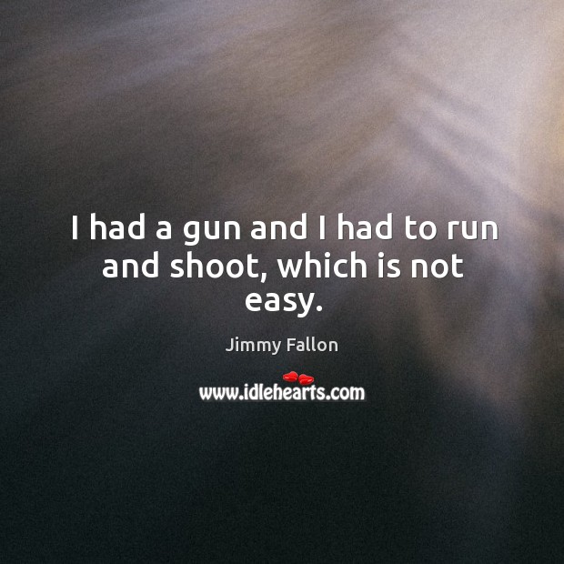I had a gun and I had to run and shoot, which is not easy. Image