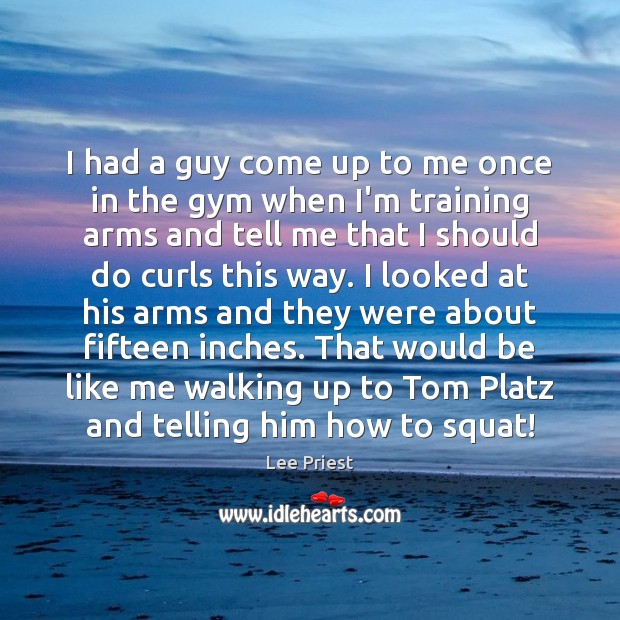 I had a guy come up to me once in the gym Lee Priest Picture Quote