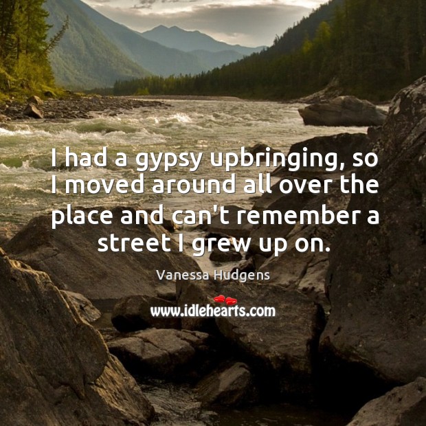 I had a gypsy upbringing, so I moved around all over the Image