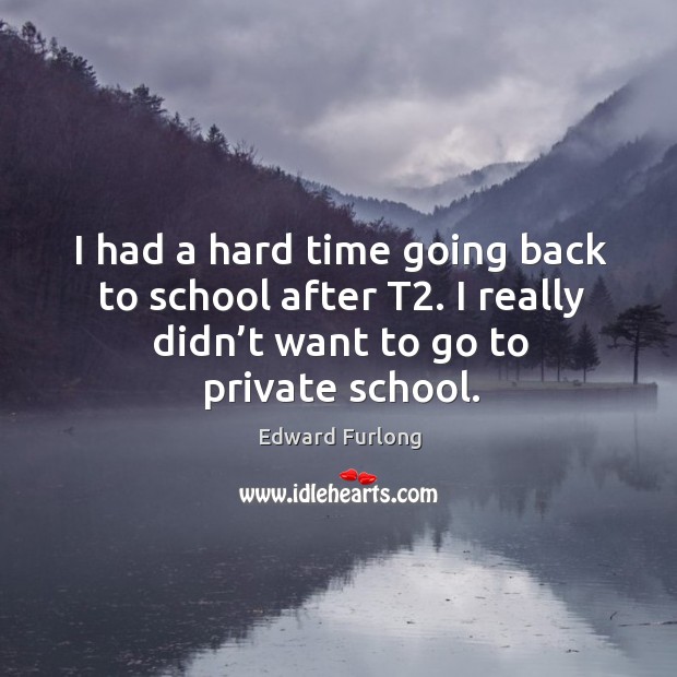 I had a hard time going back to school after t2. I really didn’t want to go to private school. Edward Furlong Picture Quote
