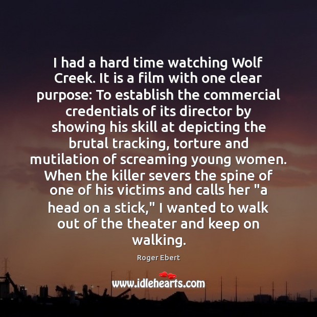 I had a hard time watching Wolf Creek. It is a film Roger Ebert Picture Quote