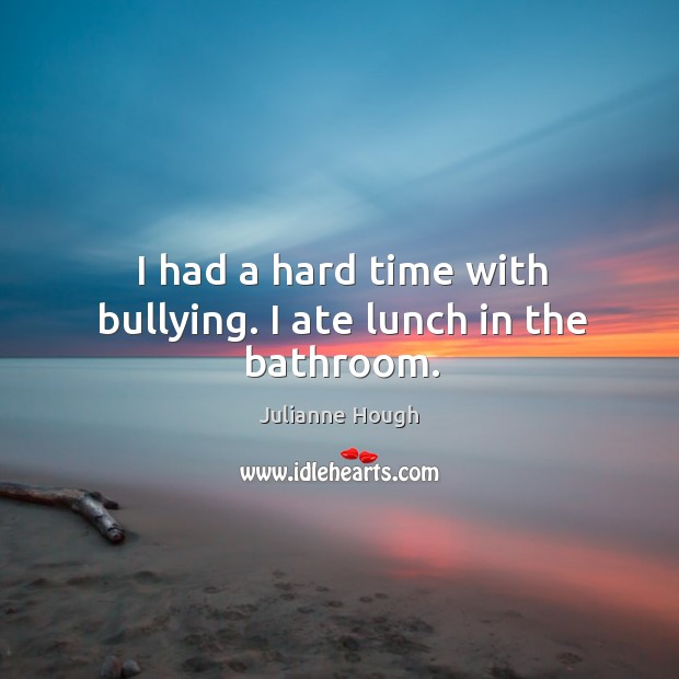 I had a hard time with bullying. I ate lunch in the bathroom. Julianne Hough Picture Quote