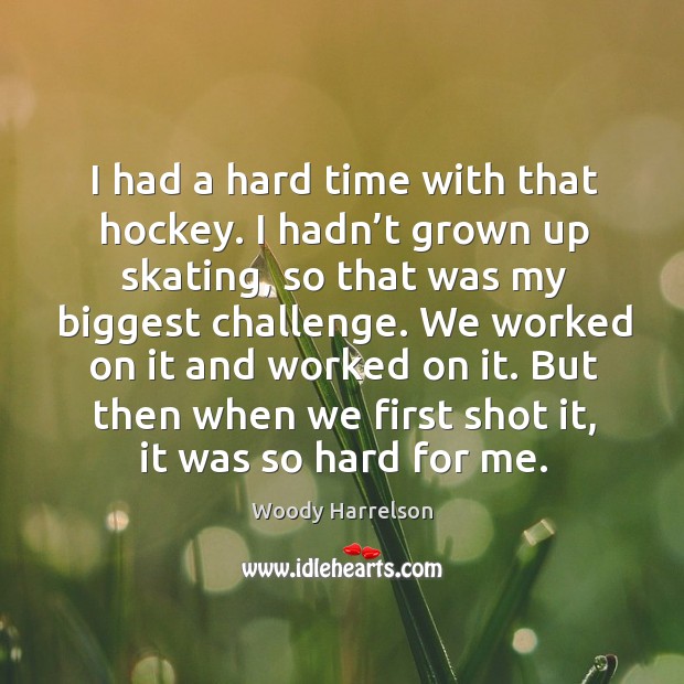 I had a hard time with that hockey. I hadn’t grown up skating, so that was my biggest challenge. Woody Harrelson Picture Quote