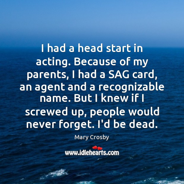 I had a head start in acting. Because of my parents, I Mary Crosby Picture Quote