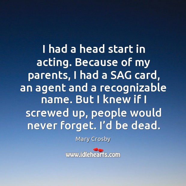 I had a head start in acting. Because of my parents, I had a sag card, an agent and a recognizable name. Mary Crosby Picture Quote