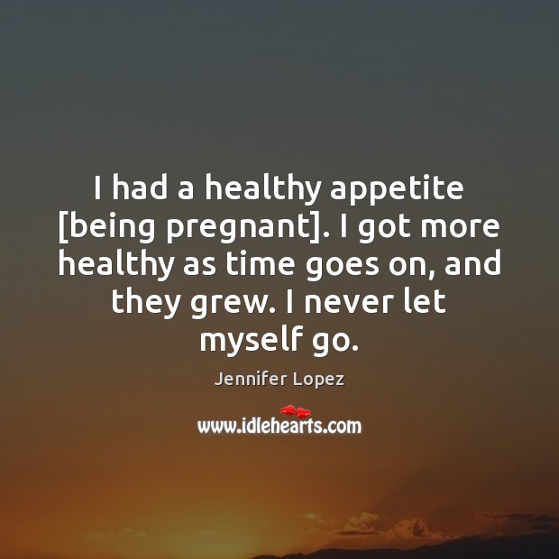 I had a healthy appetite [being pregnant]. I got more healthy as Jennifer Lopez Picture Quote