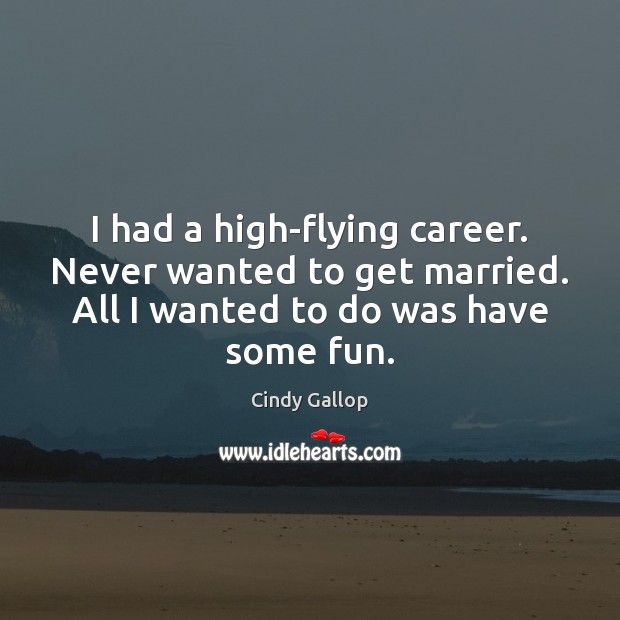 I had a high-flying career. Never wanted to get married. All I Cindy Gallop Picture Quote