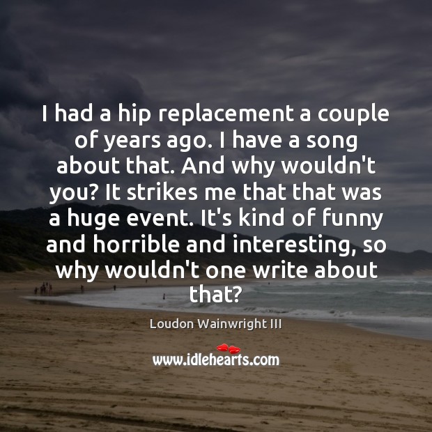 I had a hip replacement a couple of years ago. I have Loudon Wainwright III Picture Quote