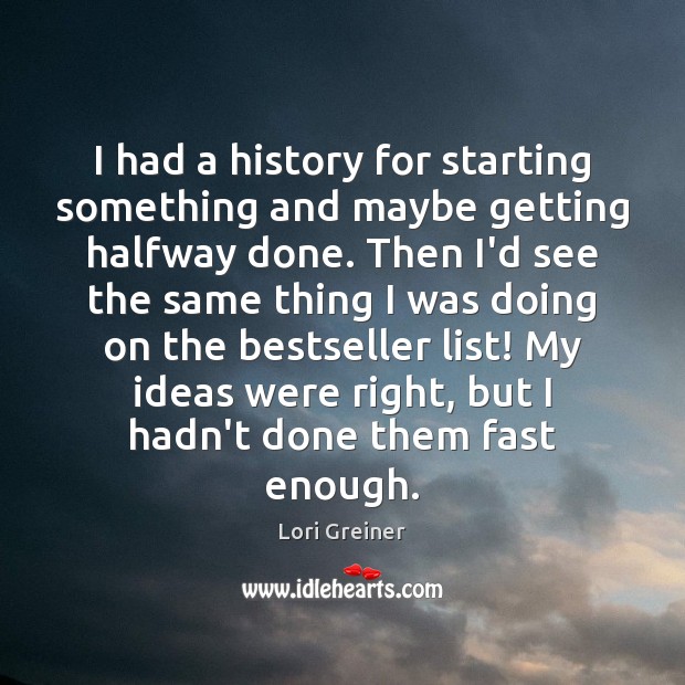 I had a history for starting something and maybe getting halfway done. 