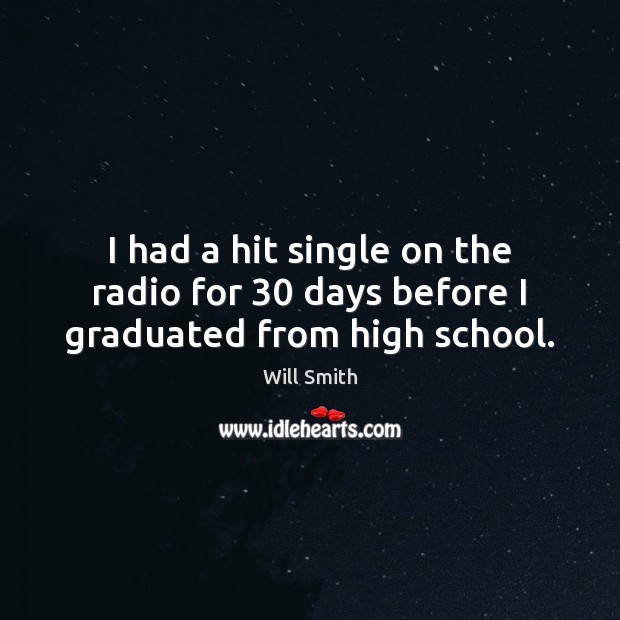 I had a hit single on the radio for 30 days before I graduated from high school. Will Smith Picture Quote