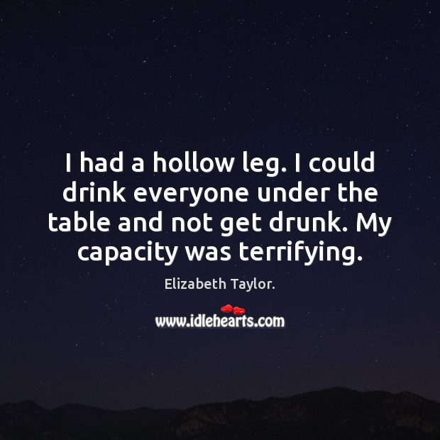 I had a hollow leg. I could drink everyone under the table Elizabeth Taylor. Picture Quote