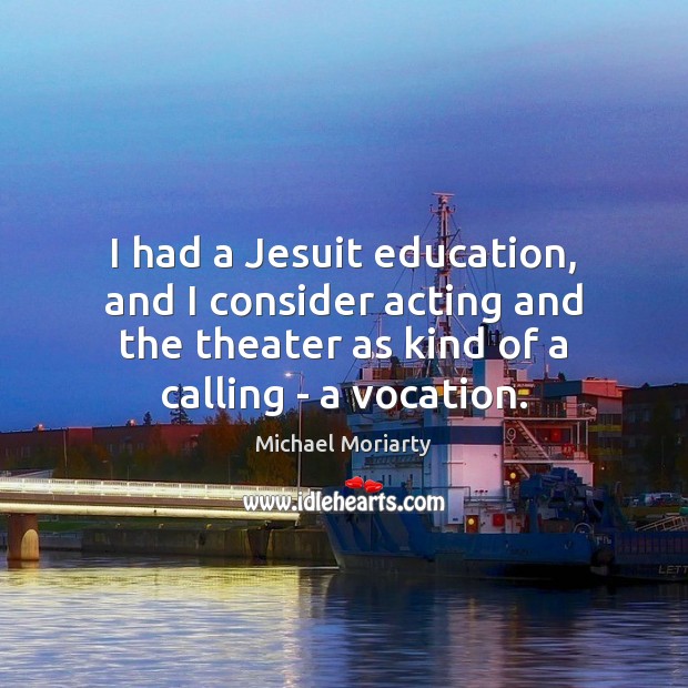 I had a Jesuit education, and I consider acting and the theater Michael Moriarty Picture Quote