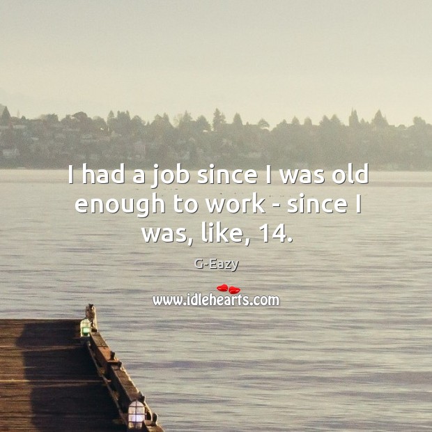 I had a job since I was old enough to work – since I was, like, 14. Image