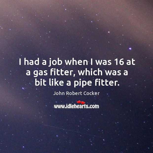 I had a job when I was 16 at a gas fitter, which was a bit like a pipe fitter. Image