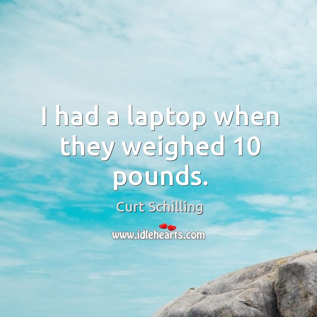I had a laptop when they weighed 10 pounds. Curt Schilling Picture Quote