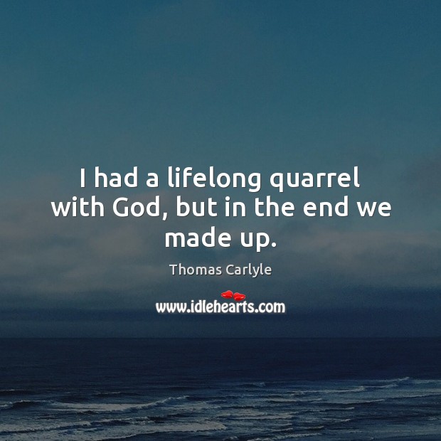 I had a lifelong quarrel with God, but in the end we made up. Thomas Carlyle Picture Quote