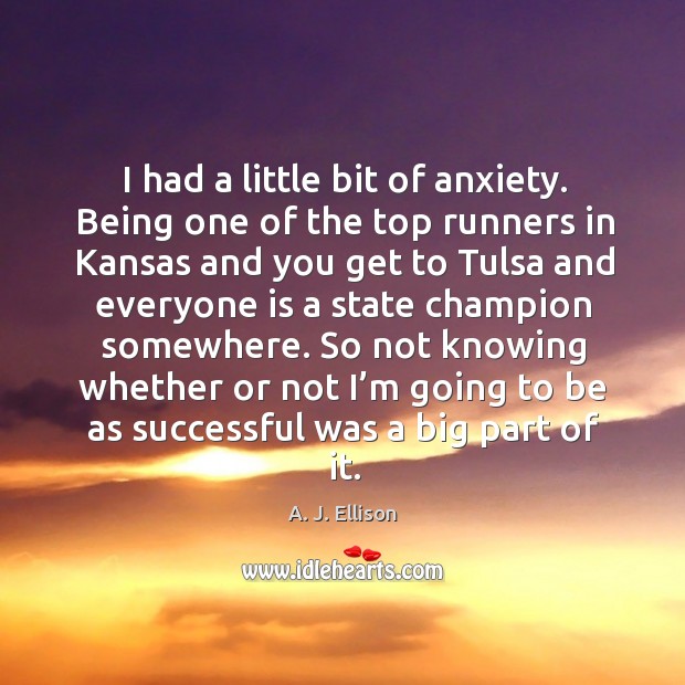 I had a little bit of anxiety. Being one of the top runners in kansas and you get to tulsa A. J. Ellison Picture Quote