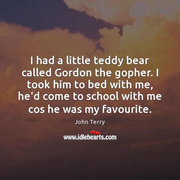 I had a little teddy bear called Gordon the gopher. I took John Terry Picture Quote
