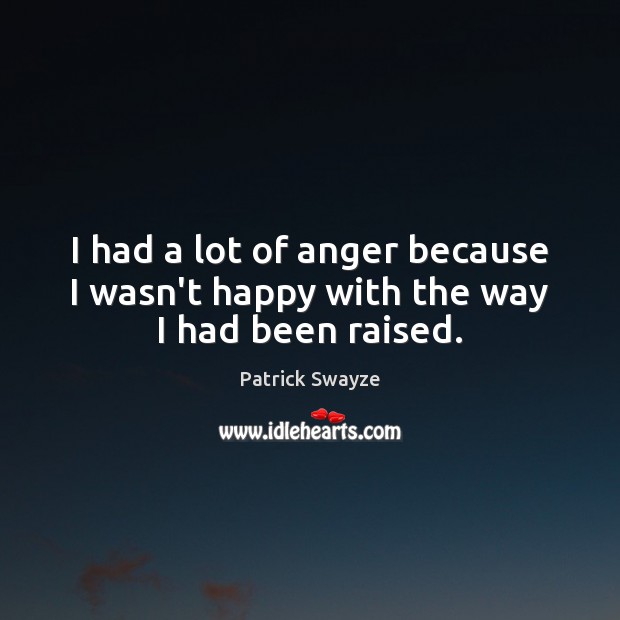 I had a lot of anger because I wasn’t happy with the way I had been raised. Patrick Swayze Picture Quote